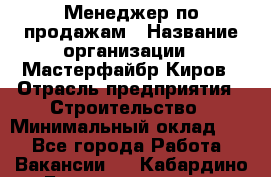 Менеджер по продажам › Название организации ­ Мастерфайбр-Киров › Отрасль предприятия ­ Строительство › Минимальный оклад ­ 1 - Все города Работа » Вакансии   . Кабардино-Балкарская респ.